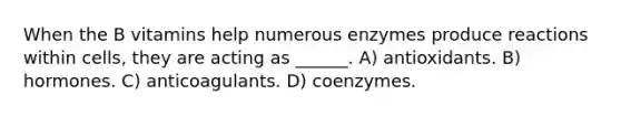 When the B vitamins help numerous enzymes produce reactions within cells, they are acting as ______. A) antioxidants. B) hormones. C) anticoagulants. D) coenzymes.