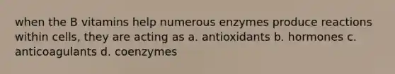 when the B vitamins help numerous enzymes produce reactions within cells, they are acting as a. antioxidants b. hormones c. anticoagulants d. coenzymes