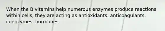 When the B vitamins help numerous enzymes produce reactions within cells, they are acting as antioxidants. anticoagulants. coenzymes. hormones.