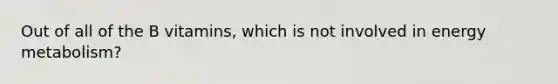 Out of all of the B vitamins, which is not involved in energy metabolism?