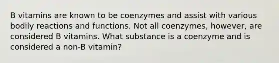 B vitamins are known to be coenzymes and assist with various bodily reactions and functions. Not all coenzymes, however, are considered B vitamins. What substance is a coenzyme and is considered a non-B vitamin?