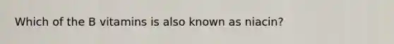 Which of the B vitamins is also known as niacin?