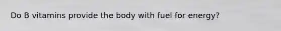 Do B vitamins provide the body with fuel for energy?