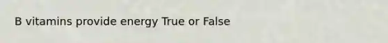 B vitamins provide energy True or False