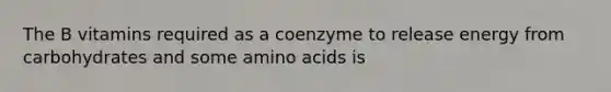 The B vitamins required as a coenzyme to release energy from carbohydrates and some amino acids is