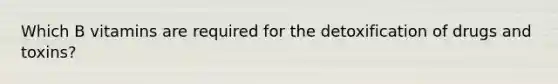 Which B vitamins are required for the detoxification of drugs and toxins?