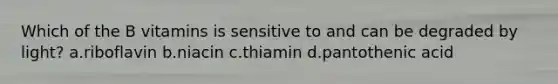 Which of the B vitamins is sensitive to and can be degraded by light? a.riboflavin b.niacin c.thiamin d.pantothenic acid