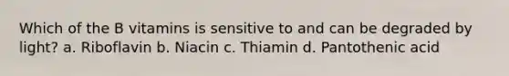 Which of the B vitamins is sensitive to and can be degraded by light? a. Riboflavin b. Niacin c. Thiamin d. Pantothenic acid