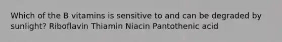 Which of the B vitamins is sensitive to and can be degraded by sunlight? Riboflavin Thiamin Niacin Pantothenic acid