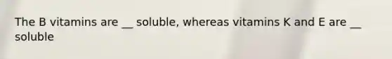 The B vitamins are __ soluble, whereas vitamins K and E are __ soluble