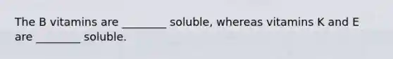 The B vitamins are ________ soluble, whereas vitamins K and E are ________ soluble.