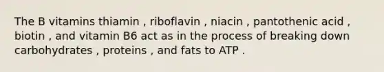 The B vitamins thiamin , riboflavin , niacin , pantothenic acid , biotin , and vitamin B6 act as in the process of breaking down carbohydrates , proteins , and fats to ATP .