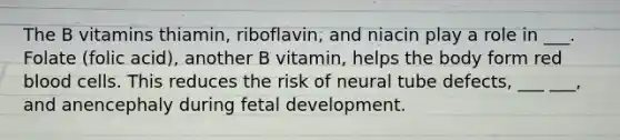 The B vitamins thiamin, riboflavin, and niacin play a role in ___. Folate (folic acid), another B vitamin, helps the body form red blood cells. This reduces the risk of neural tube defects, ___ ___, and anencephaly during <a href='https://www.questionai.com/knowledge/kmyRuaFuMz-fetal-development' class='anchor-knowledge'>fetal development</a>.