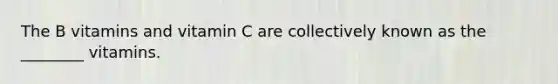The B vitamins and vitamin C are collectively known as the ________ vitamins.