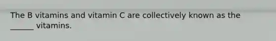The B vitamins and vitamin C are collectively known as the ______ vitamins.