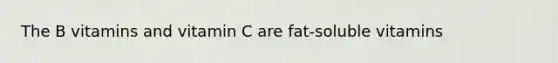 The B vitamins and vitamin C are fat-soluble vitamins