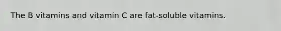 The B vitamins and vitamin C are fat-soluble vitamins.