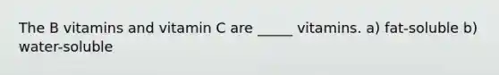 The B vitamins and vitamin C are _____ vitamins. a) fat-soluble b) water-soluble