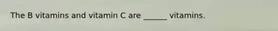 The B vitamins and vitamin C are ______ vitamins.