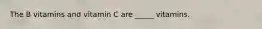 The B vitamins and vitamin C are _____ vitamins.