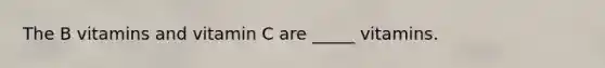 The B vitamins and vitamin C are _____ vitamins.