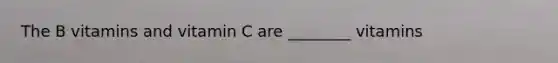 The B vitamins and vitamin C are ________ vitamins