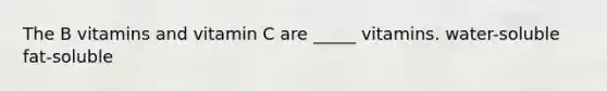 The B vitamins and vitamin C are _____ vitamins. water-soluble fat-soluble