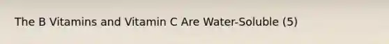 The B Vitamins and Vitamin C Are Water-Soluble (5)