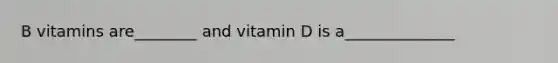 B vitamins are________ and vitamin D is a______________