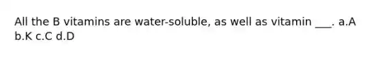 All the B vitamins are water-soluble, as well as vitamin ___. a.A b.K c.C d.D
