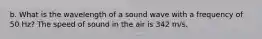 b. What is the wavelength of a sound wave with a frequency of 50 Hz? The speed of sound in the air is 342 m/s.