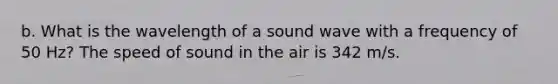 b. What is the wavelength of a sound wave with a frequency of 50 Hz? The speed of sound in the air is 342 m/s.