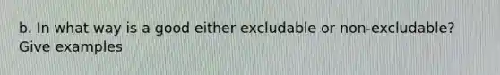 b. In what way is a good either excludable or non-excludable? Give examples