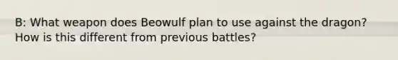 B: What weapon does Beowulf plan to use against the dragon? How is this different from previous battles?