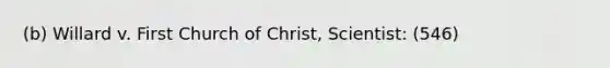 (b) Willard v. First Church of Christ, Scientist: (546)