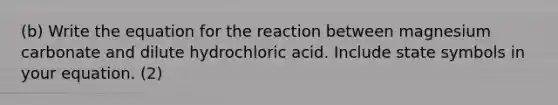 (b) Write the equation for the reaction between magnesium carbonate and dilute hydrochloric acid. Include state symbols in your equation. (2)