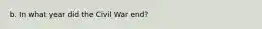 b. In what year did the Civil War end?