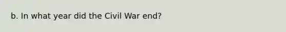 b. In what year did the Civil War end?