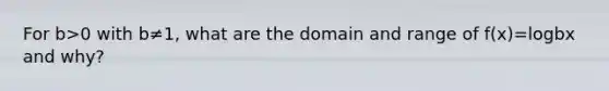 For b>0 with b≠​1, what are the domain and range of ​f(x)=logbx and​ why?