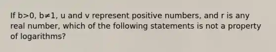 If b>0, b≠1, u and v represent positive​ numbers, and r is any real​ number, which of the following statements is not a property of​ logarithms?