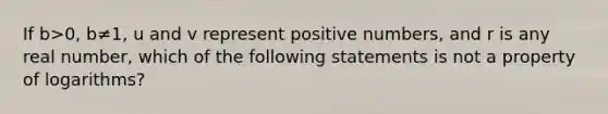 If b>0, b≠1, u and v represent positive numbers, and r is any real number, which of the following statements is not a property of logarithms?