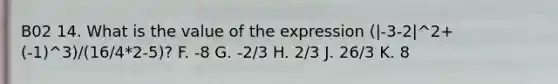 B02 14. What is the value of the expression (|-3-2|^2+(-1)^3)/(16/4*2-5)? F. -8 G. -2/3 H. 2/3 J. 26/3 K. 8