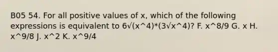 B05 54. For all positive values of x, which of the following expressions is equivalent to 6√(x^4)*(3√x^4)? F. x^8/9 G. x H. x^9/8 J. x^2 K. x^9/4