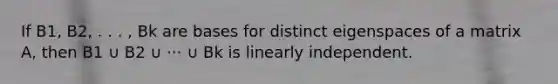 If B1, B2, . . . , Bk are bases for distinct eigenspaces of a matrix A, then B1 ∪ B2 ∪ ··· ∪ Bk is linearly independent.