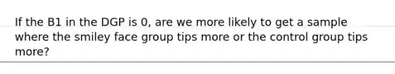If the B1 in the DGP is 0, are we more likely to get a sample where the smiley face group tips more or the control group tips more?