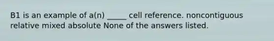 B1 is an example of a(n) _____ cell reference. noncontiguous relative mixed absolute None of the answers listed.