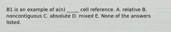 B1 is an example of a(n) _____ cell reference. A. relative B. noncontiguous C. absolute D. mixed E. None of the answers listed.