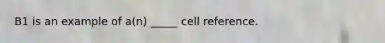 B1 is an example of a(n) _____ cell reference.