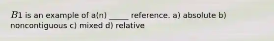 B1 is an example of a(n) _____ reference. a) absolute b) noncontiguous c) mixed d) relative