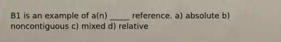 B1 is an example of a(n) _____ reference. a) absolute b) noncontiguous c) mixed d) relative